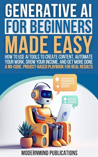 Generative AI for Beginners Made Easy: How to Use AI Tools to Cre...