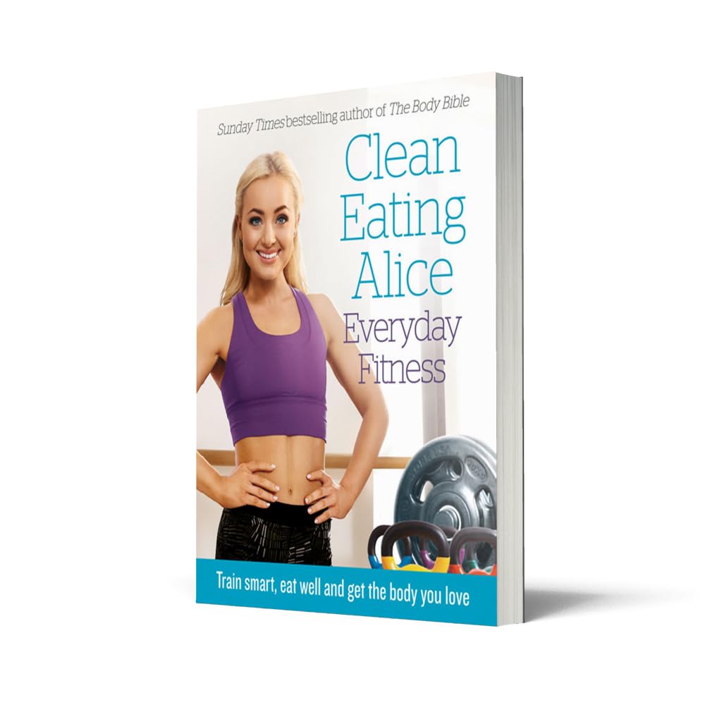 Clean Eating Alice Everyday Fitness: Train smart, eat well and get the body you love