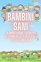 Bambini Sani: ALIMENTAZIONE, ESERCIZIO, GESTIONE DELLO STRESS E USO DELLA TECNOLOGIA: SUPER COMPLETA guida dei processi FONDAMENTALI fin dall'infanzia per una vita sana! B08DBYMY5N Book Cover