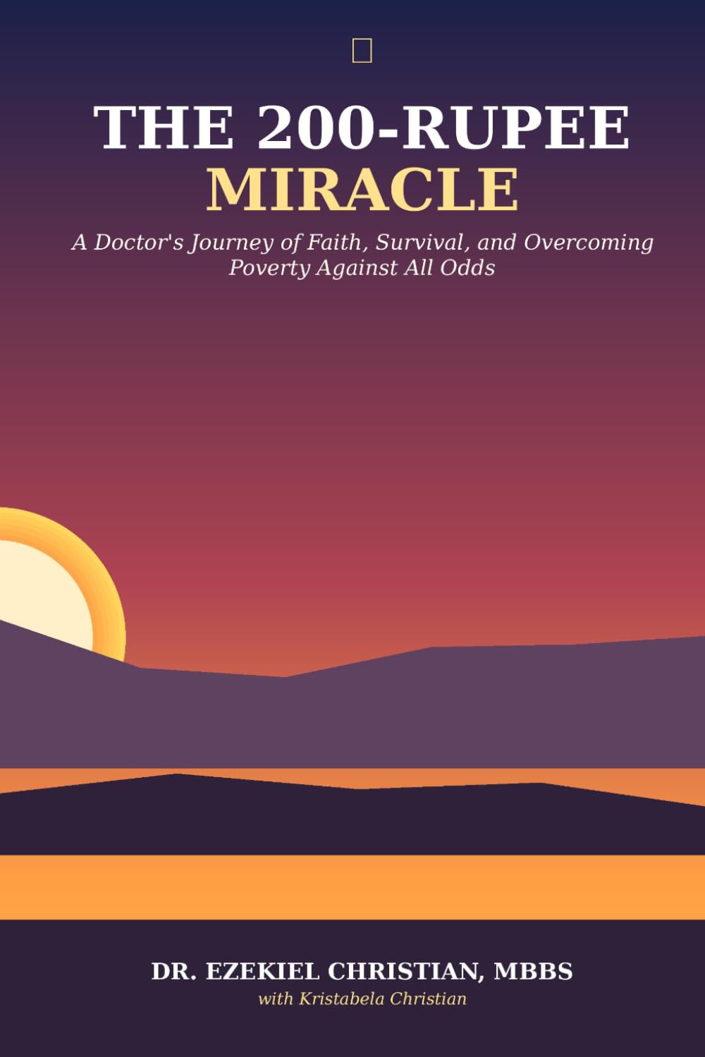 THE 200-RUPEE MIRACLE: A Doctor's Journey of Faith, Survival, and Overcoming Poverty Against All Odds