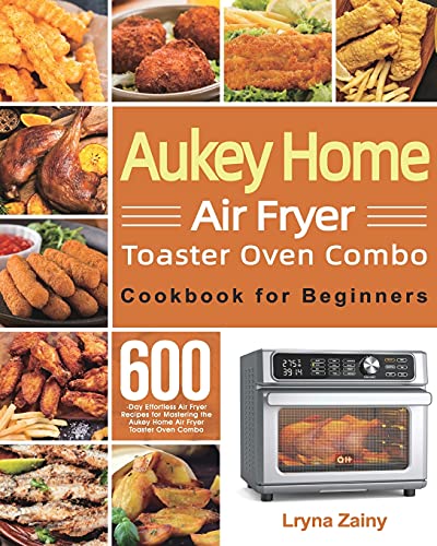 Aukey Home Air Fryer Toaster Oven Combo Cookbook for Beginners: 600-Day Effortless Air Fryer Recipes for Mastering the Aukey Home Air Fryer Toaster Oven Combo