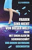 Frauen sind nicht von dieser Welt oder Mit einem Alien im Schuhgeschäft: und weiter satirische Geschichten
