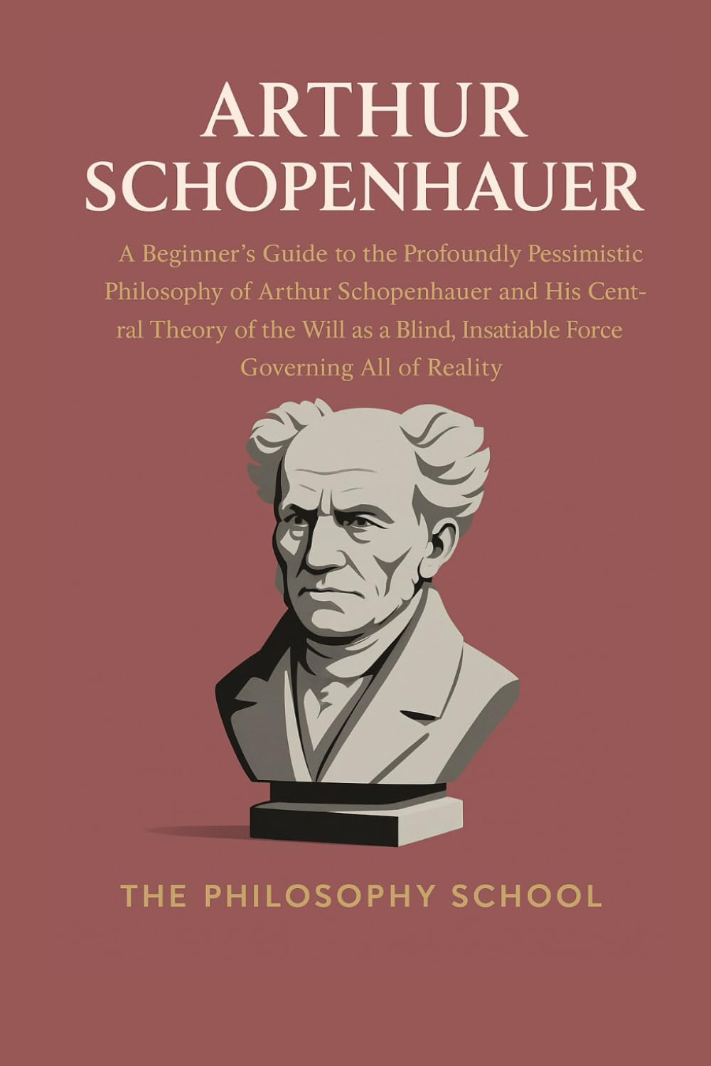 Arthur Schopenhauer: A Beginner's Guide to the Profoundly Pessimistic Philosophy of Arthur Schopenhauer and His Central Theory of the Will as a Blind,