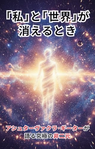 「私」と「世界」が消えるとき アシュターヴァクラ・ギーターが語る究極の非二元 The End of Self and World: The Ashtavakra Gita's Ultimate Non-duality ノンデュアリティ 悟り
