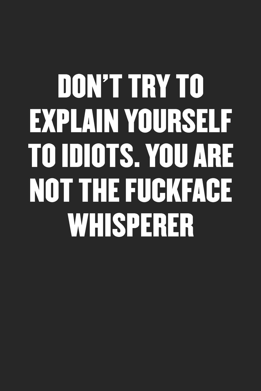 DON’T TRY TO EXPLAIN YOURSELF TO IDIOTS. YOU ARE NOT THE FUCKFACE WHISPERER: Funny Blank Lined Journal - Snarky Friend Coworker Gift Notebook