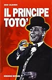  Il principe Totò. La vita, il teatro, il cinema, i ricordi di chi l\'ha conosciuto