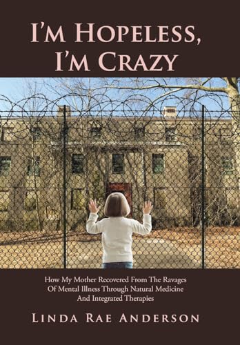 I'm Hopeless, I'm Crazy: How My Mother Recovered From The Ravages Of Mental Illness Through Natural Medicine And Integrated Therapies