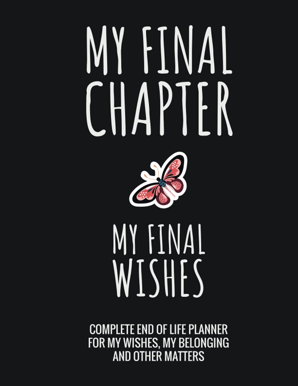 My Final Chapter, My Final Wishes: Complete End Of Life Planner For My Wishes, Belongings, and Other Matters, Making Things Easier For My Family, Everything You Need to Know When I'm Gone