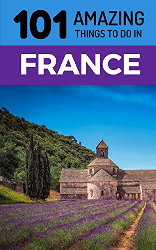 101 Amazing Things to Do in France: France Travel Guide (Paris Tr...