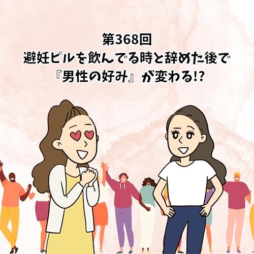 『第368回避妊ピルを飲んでる時と、辞めた後で『男性の好み』が変わる!?』のカバーアート