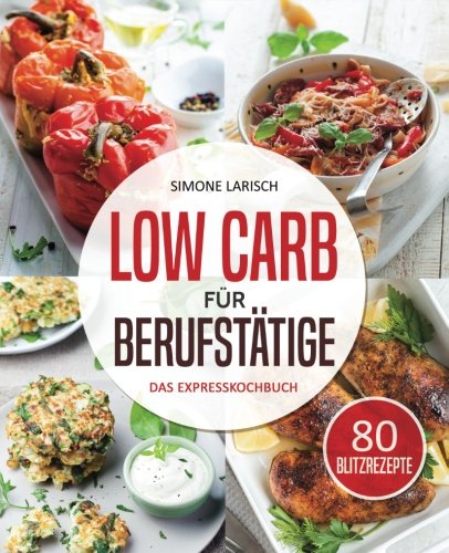 Low Carb für Berufstätige - Das Expresskochbuch: 80 leckere Blitzrezepte für Arbeitnehmer, Studen Low Carb für Berufstätige - Das Expresskochbuch: 80 leckere Blitzrezepte für Arbeitnehmer, Studen