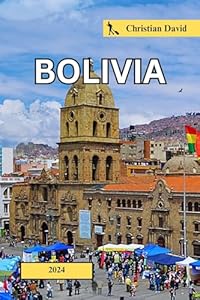 Bolivia travel guide 2024: Discover Hidden Wonders: Insider Insights and Must-Visit Destinations for an Unforgettable Journey. (Christian David’s travel guides)