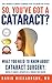 So You've Got A Cataract?: What You Need to Know About Cataract Surgery: A Patient's Guide to Modern Eye Surgery, Advanced Intraocular Lenses & Choosing Your Surgeon