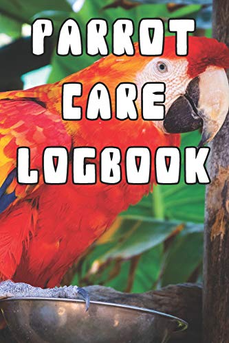 Parrot Care Logbook: Record Care Instructions, Food Types, Indoors, Outdoors, Bedding type and Records of Parrot Care