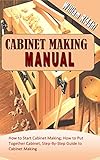 CABINET MAKING MANUAL: How to Start Cabinet Making; How to Put Together Cabinet, Step-By-Step Guide to Cabinet Making (English Edition)