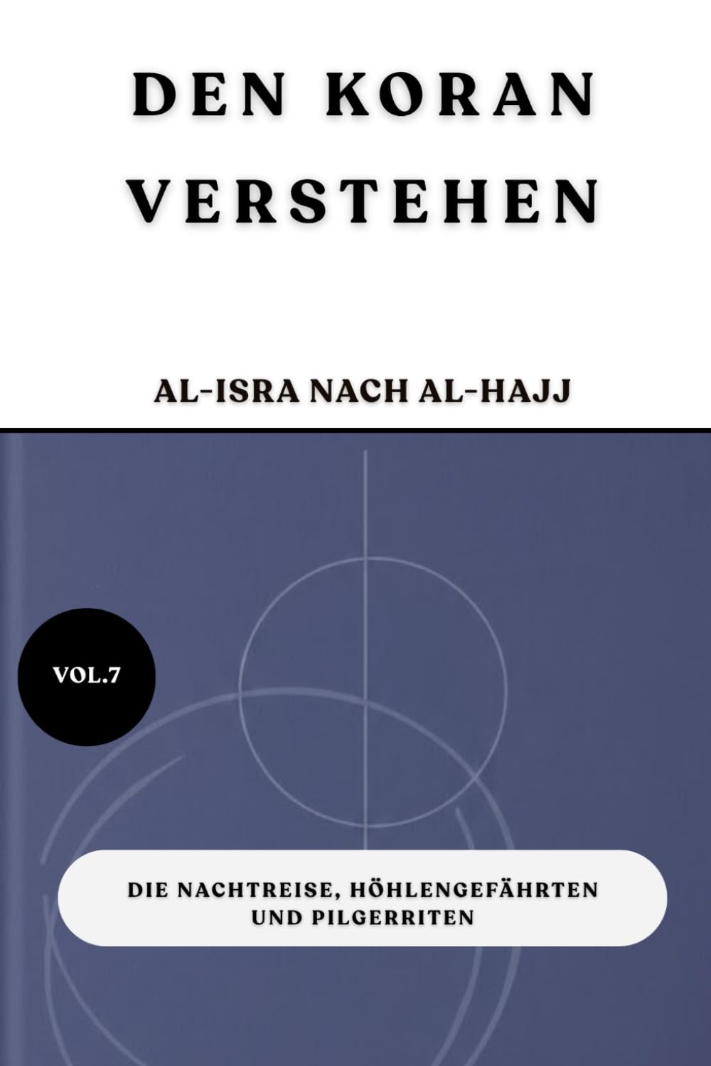 Den Koran verstehen: Al-Isra nach Al-Hajj: Die Nachtreise, Höhlengefährten und Pilgerriten (VOL.7)