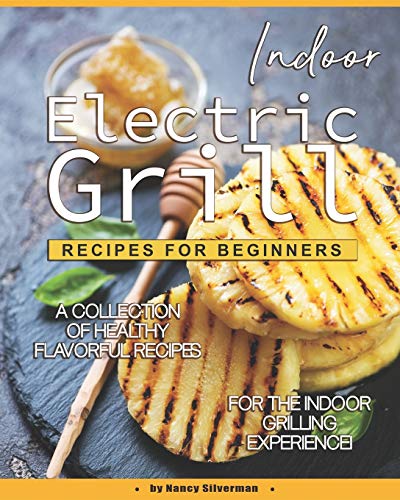 Indoor Electric Grill Recipes for Beginners: A Collection of Healthy Flavorful Recipes for the Indoo Indoor Electric Grill Recipes for Beginners: A Collection of Healthy Flavorful Recipes for the Indoo