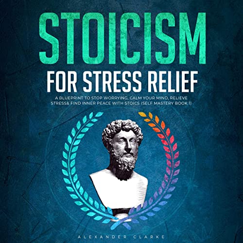 Stoicism for Stress Relief: A Blueprint to Stop Worrying, Calm Your Mind, Relieve Stress, and Find Inner Peace with Stoic...