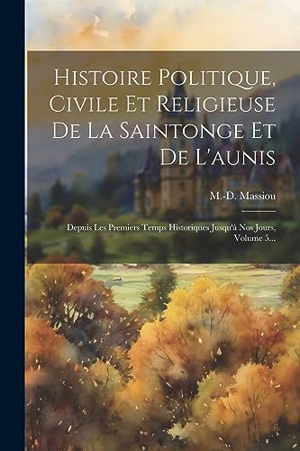 Histoire Politique, Civile Et Religieuse De La Saintonge Et De L'aunis: Depuis Les Premiers Temps Historiques Jusqu'à Nos Jours, Volume 5... (French Edition)