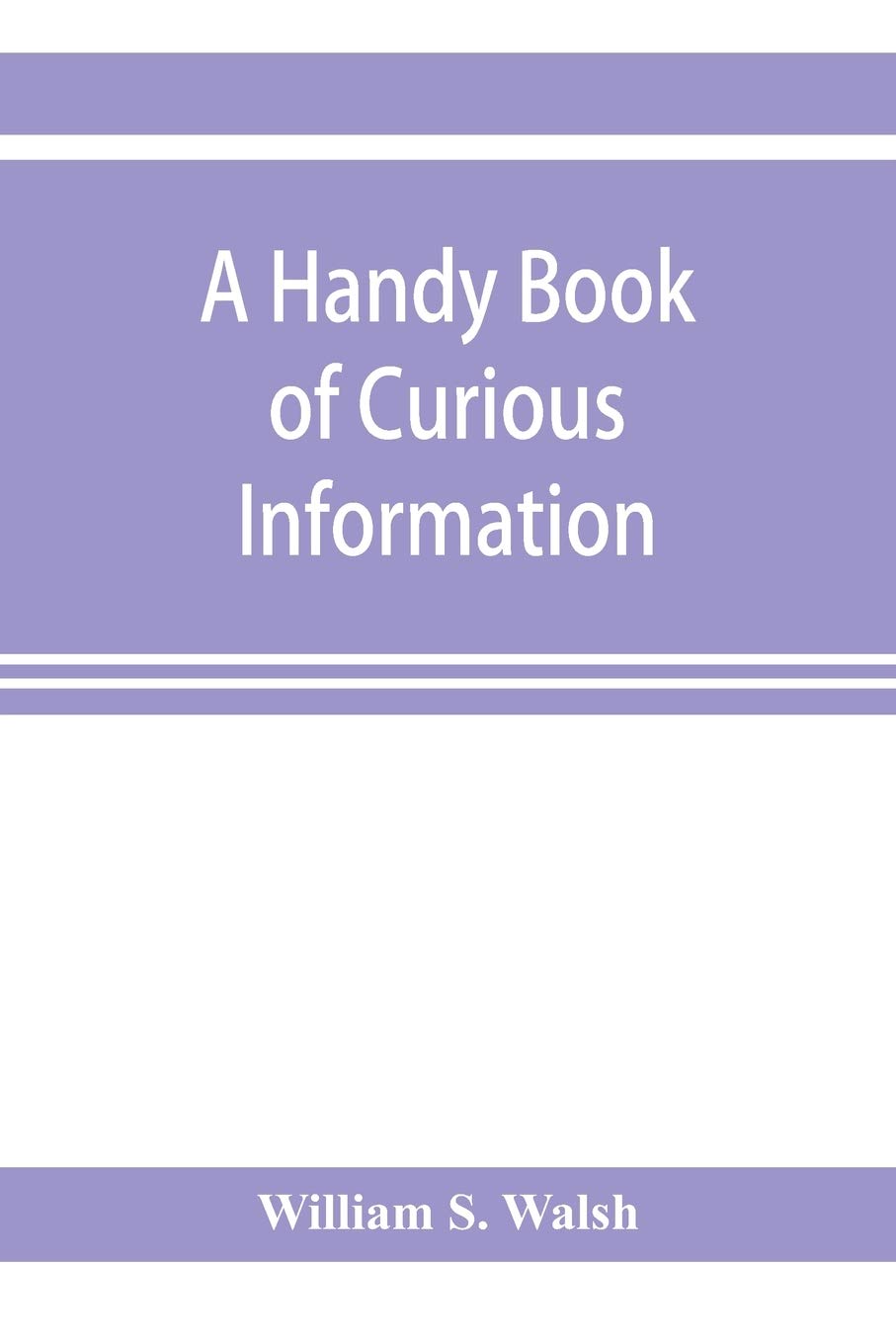 A handy book of curious information: comprising strange happenings in the life of men and animals, odd statistics, extraordinary phenomena and out of ... facts concerning the wonderlands of the earth