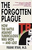 The Forgotten Plague: How the Battle Against Tuberculosis Was Won - And Lost