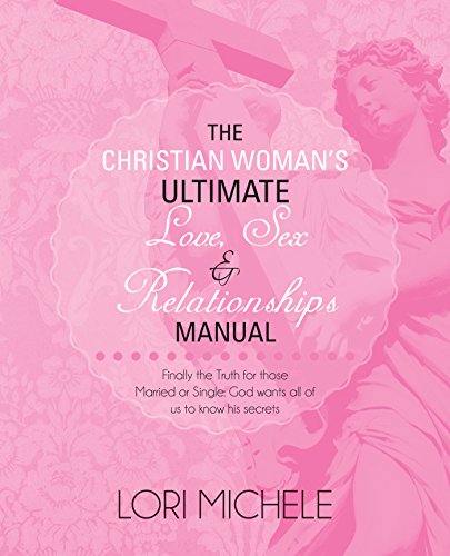 The Christian Woman’S Ultimate Love, Sex and Relationships Manual: Finally the Truth for Those Married or Single: God Wants All of Us to Know His Secrets