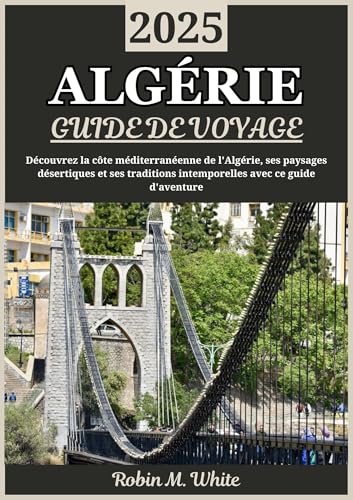ALGÉRIE GUIDE DE VOYAGE 2025: Découvrez l'Algérie en 2025 : un voyage à travers les côtes méditerranéennes, les paysages désertiques et les traditions intemporelles