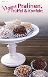 Vegane Pralinen, Trüffel & Konfekt: Der große Genuss mit Schokolade, Karamell und Nüssen - So lecker! (Backen - die besten Rezepte)