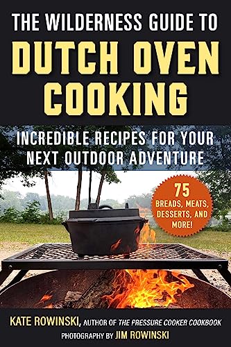 The Wilderness Guide to Dutch Oven Cooking: Incredible Recipes for Your Next Outdoor Adventure
