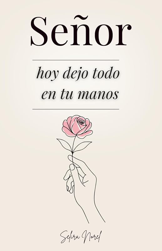 Señor, Hoy Dejo Todo En Tus Manos: 100 Lecciones Que Te Cambian La Vida - Palabras De Jesús Para Encontrar Paz Interior, Renovar La Esperanza Y Seguir Su Guía Espiritual (Spanish Edition)