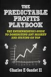 The Predictable Profits Playbook: The Entrepreneur’s Guide to Dominating Any Market – And Staying On Top