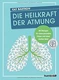 Die Heilkraft der Atmung: 86 Übungen für einen gesunden Körper und einen starken Geist