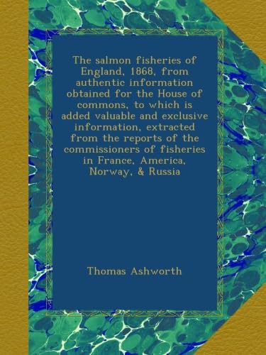 The salmon fisheries of England, 1868, from authentic information obtained for the House of commons, to which is added valuable and exclusive ... in France, America, Norway, & Russia