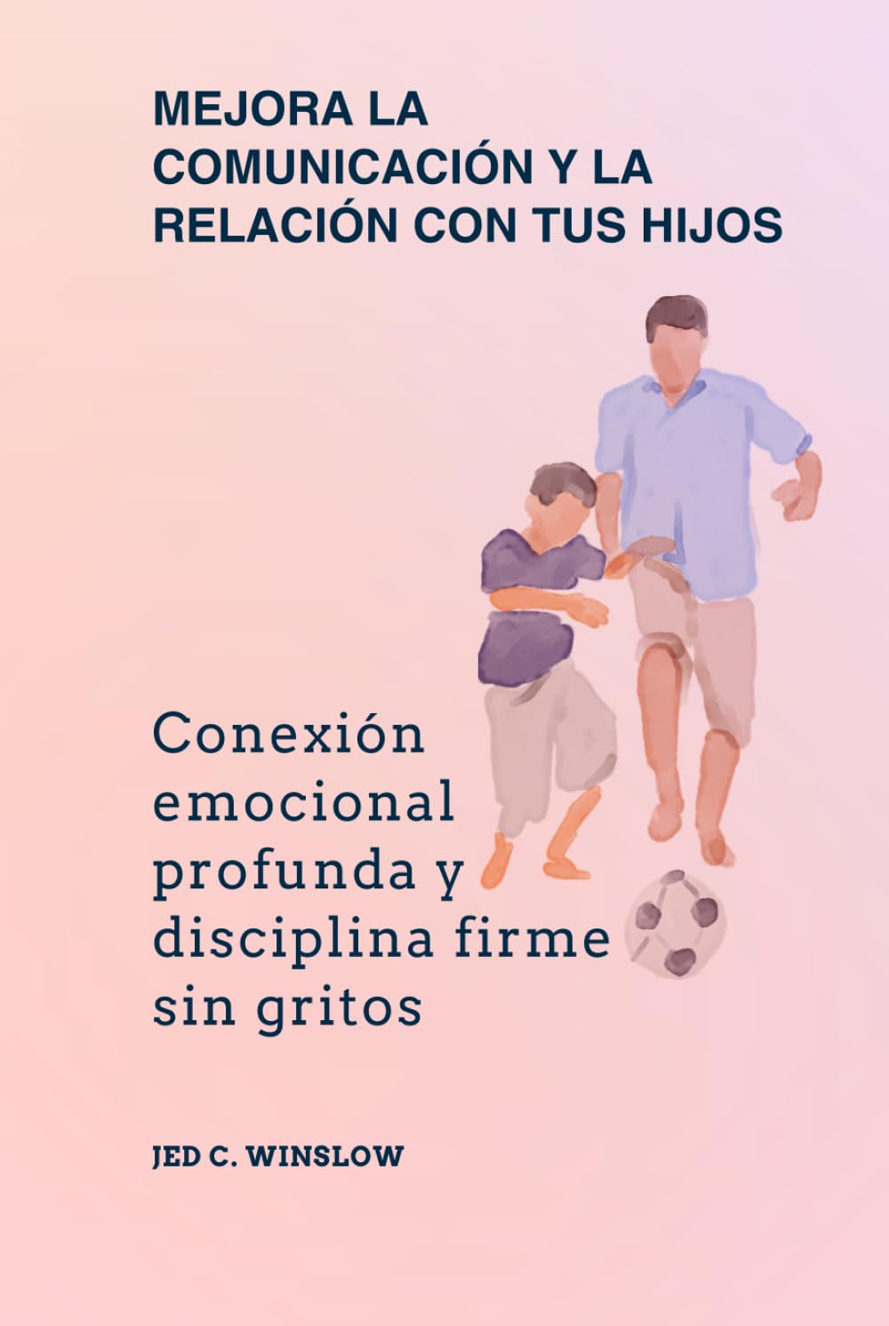 Mejora la comunicación y la relación con tus hijos: Conexión emocional profunda y disciplina firme sin gritos