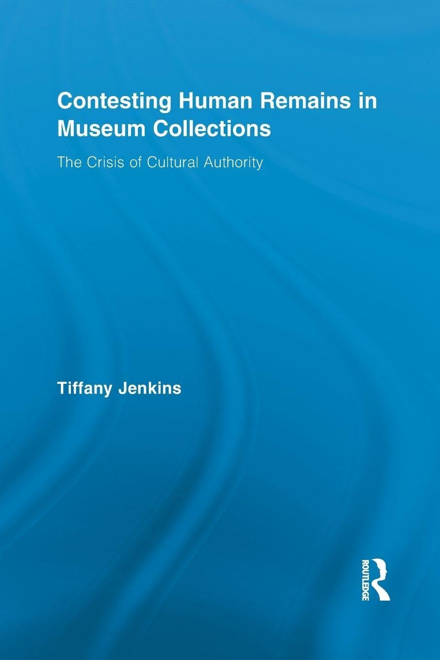 Contesting Human Remains in Museum Collections: The Crisis of Cultural Authority (Routledge Research in Museum Studies)