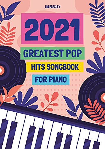 2021 GREATEST POP HITS SONGBOOK FOR PIANO: Piano Book - Piano Music - Piano Books - Piano Sheet Music - Keyboard Piano Book - Music Piano - Sheet Music Book - Adult Piano - The Piano Book