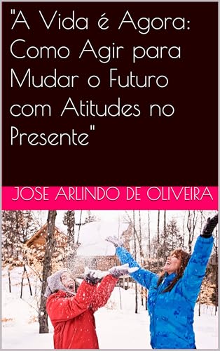"A Vida é Agora: Como Agir para Mudar o Futuro com Atitudes no Presente"