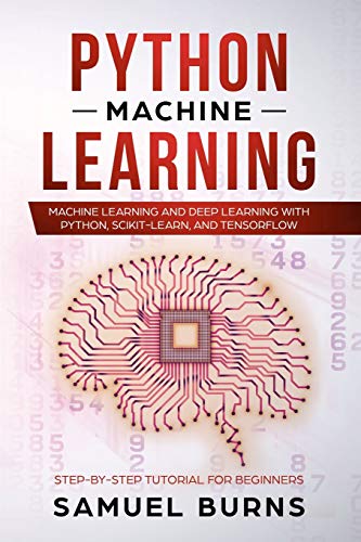 Python Machine Learning: Machine Learning And Deep Learning With Python, Scikit-Learn And Tensorflow: 1 (Step-By-Step Tutorial For Beginners)
