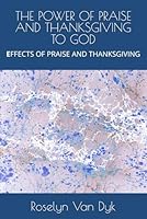 THE POWER OF PRAISE AND THANKSGIVING TO GOD: EFFECTS OF PRAISE AND THANKSGIVING B09TDPT9RY Book Cover