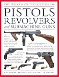 The World Encyclopedia of Pistols, Revolvers & Submachine Guns: An Illustrated Historical Reference To Over 500 Military, Law Enforcement And Antique Firearms From Around The World