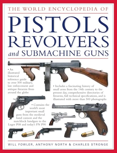 The World Encyclopedia of Pistols, Revolvers & Submachine Guns: An Illustrated Historical Reference To Over 500 Military, Law Enforcement And Antique Firearms From Around The World