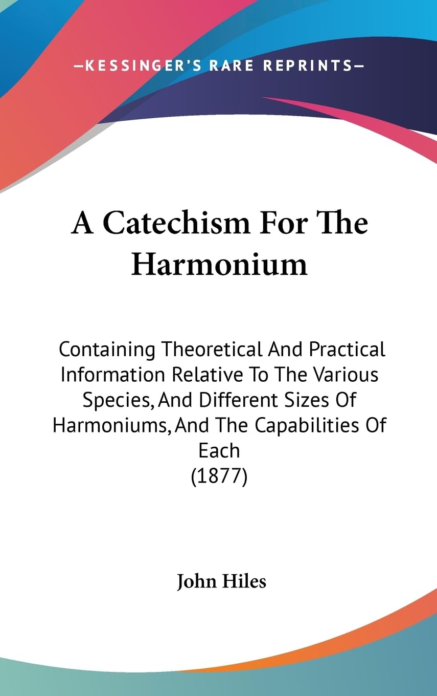 A Catechism For The Harmonium: Containing Theoretical And Practical Information Relative To The Various Species, And Different Sizes Of Harmoniums, And The Capabilities Of Each (1877)