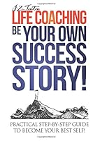 Life Coaching: Be Your Own Success Story - Practical Step-by-Step Guide To Become Your Best Self 1533115540 Book Cover