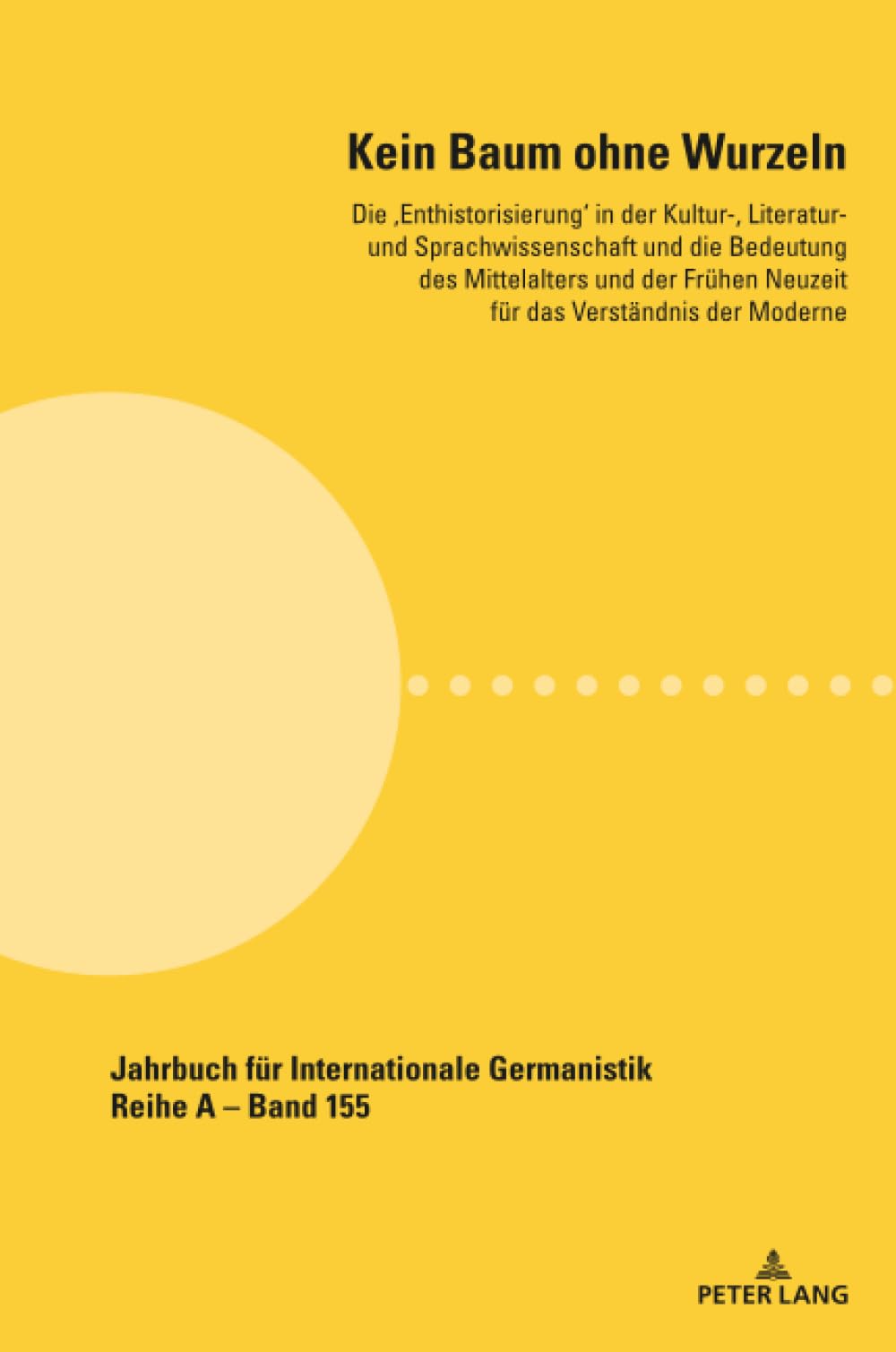 Kein Baum ohne Wurzeln: Die 'Enthistorisierung' in der Kultur-, Literatur- und Sprachwissenschaft und die Bedeutung des Mittelalters und der Frühen Neuzeit für das Verständnis der Moderne