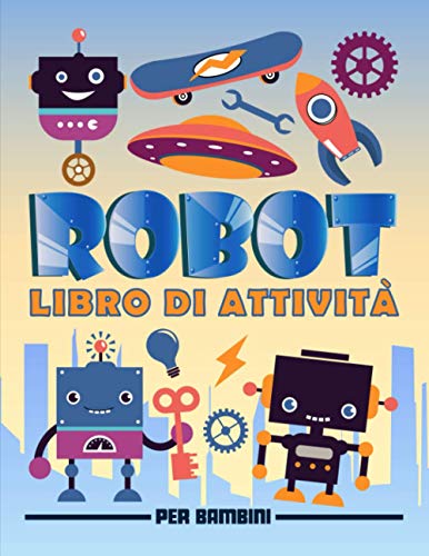 Robot: libro di attività per bambini: Divertenti giochi educativi da 3 a 10 anni con labirinti, esercizi per imparare a disegnare e colorare, ricerca parole e oggetti, pagine da colorare e molto altro