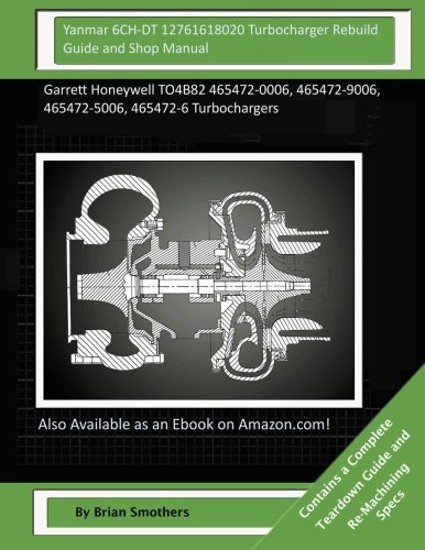 Yanmar 6CH-DT 12761618020 Turbocharger Rebuild Guide and Shop Manual: Garrett Honeywell TO4B82 465472-0006, 465472-9006, 465472-5006, 465472-6 Turbochargers