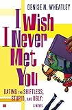 I Wish I Never Met You: Dating the Shiftless, Stupid, and Ugly A Novel