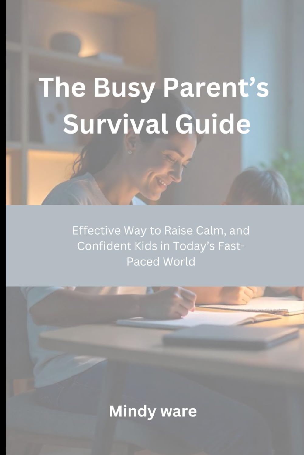 THE BUSY PARENT’S SURVIVAL GUIDE: Effective Way to Raise Calm, and Confident Kids in Today’s Fast-Paced World