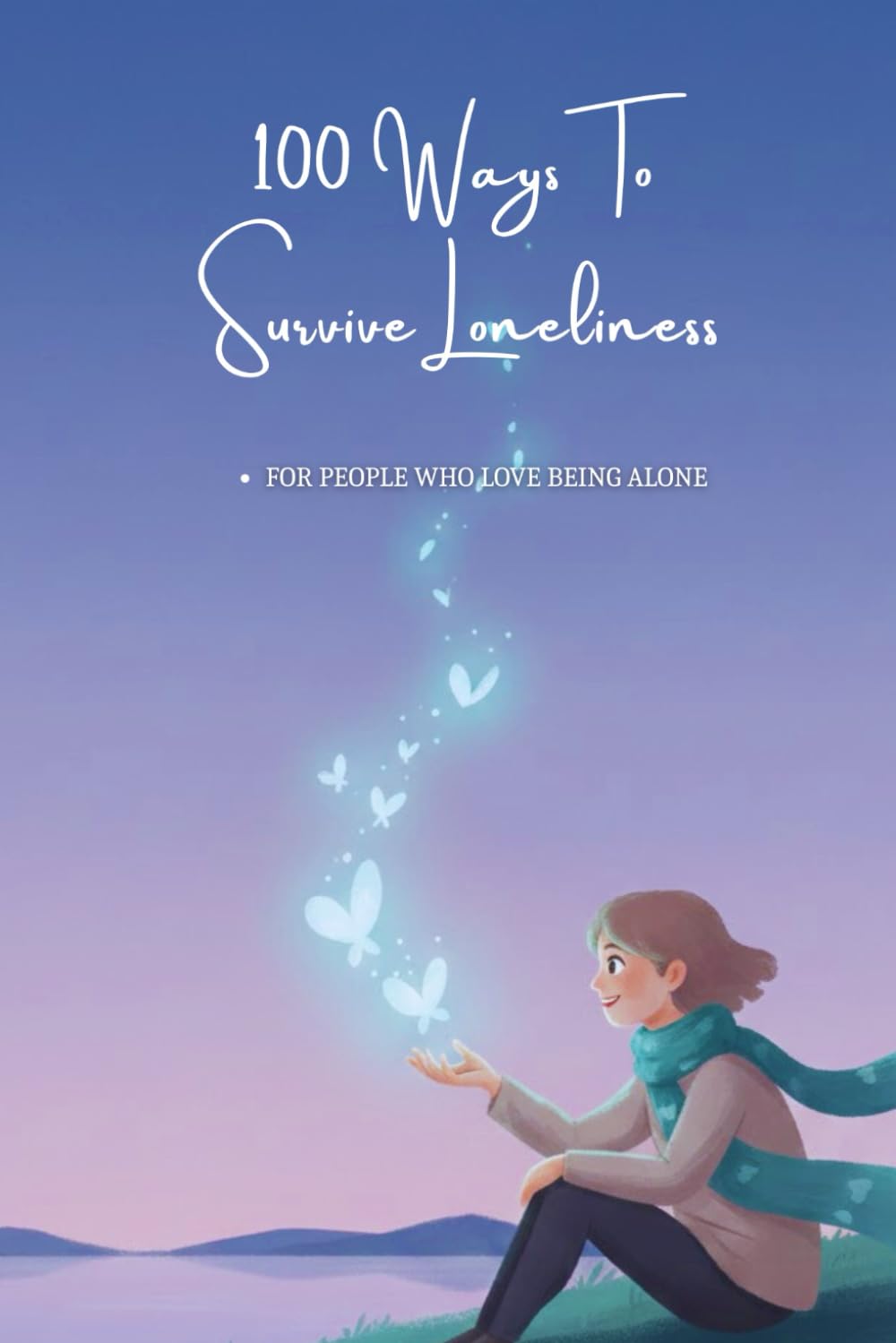 100 Ways To Survive Loneliness: Practical Ways To Live, Cope, And Stay Mentally Strong While Being Alone (The 100 Ways Series)