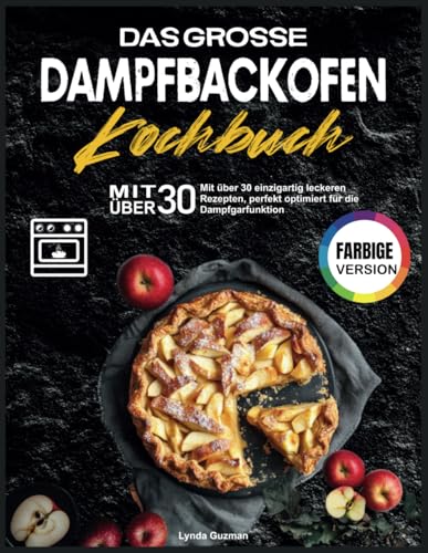 Das Grosse Dampfbackofen Kochbuch: Mit über 30 einzigartig leckeren Rezepten, perfekt optimiert für die Dampfgarfunktion